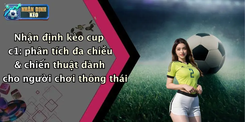 Nhận định kèo cup c1: phân tích đa chiều & chiến thuật dành cho người chơi thông thái