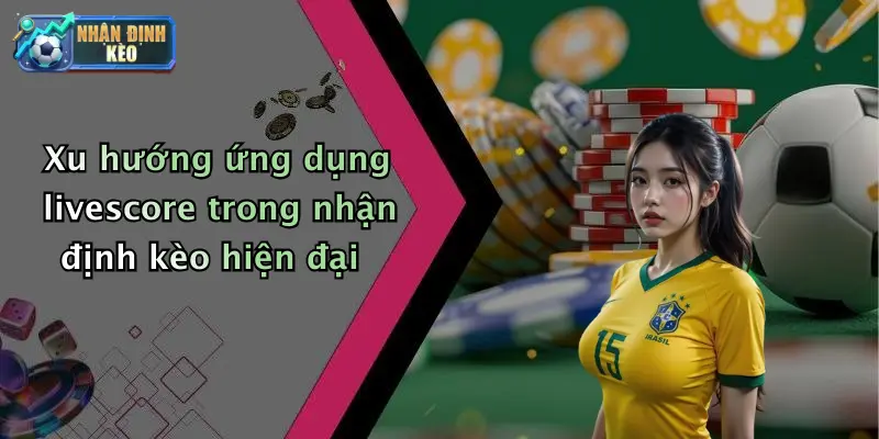 Xu hướng ứng dụng livescore trong nhận định kèo hiện đại